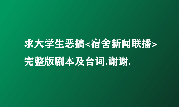 求大学生恶搞<宿舍新闻联播>完整版剧本及台词.谢谢.