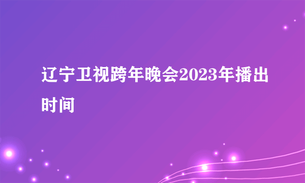 辽宁卫视跨年晚会2023年播出时间