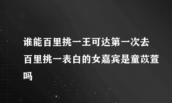 谁能百里挑一王可达第一次去百里挑一表白的女嘉宾是童苡萱吗