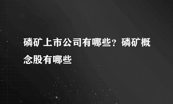 磷矿上市公司有哪些？磷矿概念股有哪些