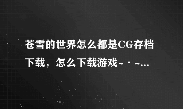 苍雪的世界怎么都是CG存档下载，怎么下载游戏~·~求提供能下到galgame的网址