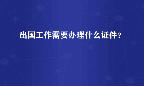 出国工作需要办理什么证件？