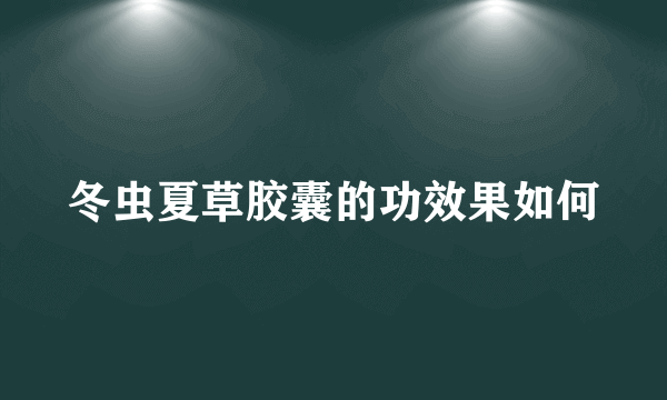 冬虫夏草胶囊的功效果如何