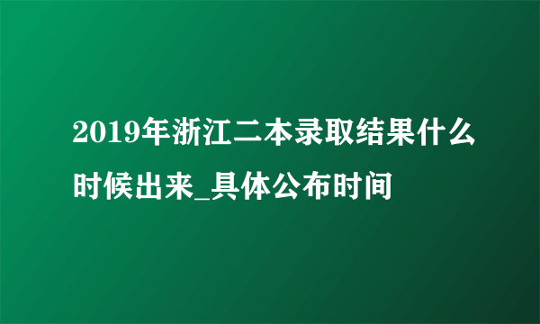 2019年浙江二本录取结果什么时候出来_具体公布时间