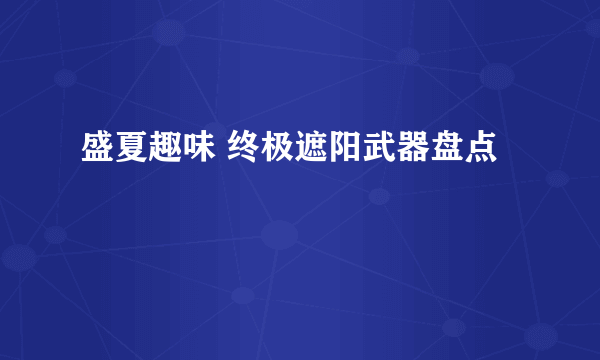 盛夏趣味 终极遮阳武器盘点