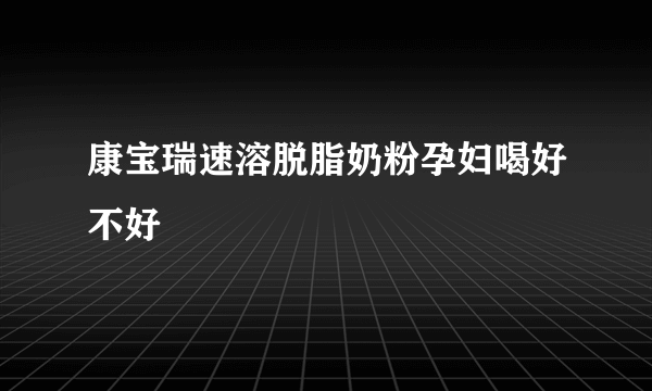 康宝瑞速溶脱脂奶粉孕妇喝好不好