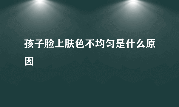 孩子脸上肤色不均匀是什么原因