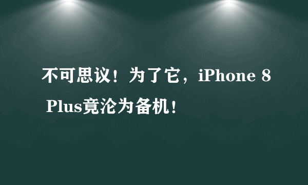 不可思议！为了它，iPhone 8 Plus竟沦为备机！