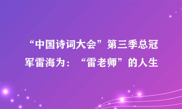 “中国诗词大会”第三季总冠军雷海为：“雷老师”的人生