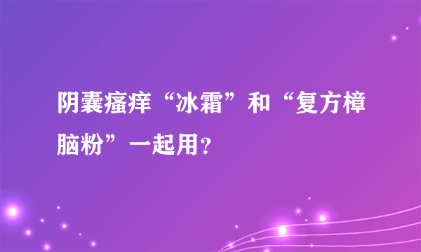 阴囊瘙痒“冰霜”和“复方樟脑粉”一起用？