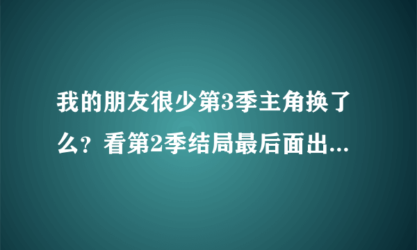 我的朋友很少第3季主角换了么？看第2季结局最后面出场几个人都是生面孔啊