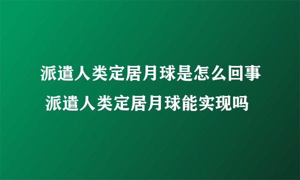 派遣人类定居月球是怎么回事 派遣人类定居月球能实现吗