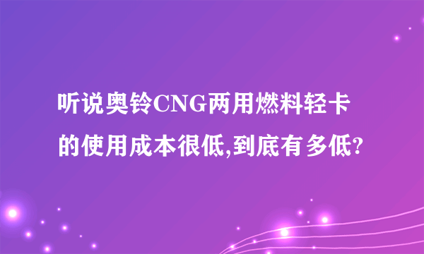 听说奥铃CNG两用燃料轻卡的使用成本很低,到底有多低?