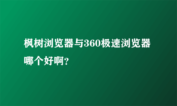 枫树浏览器与360极速浏览器哪个好啊？