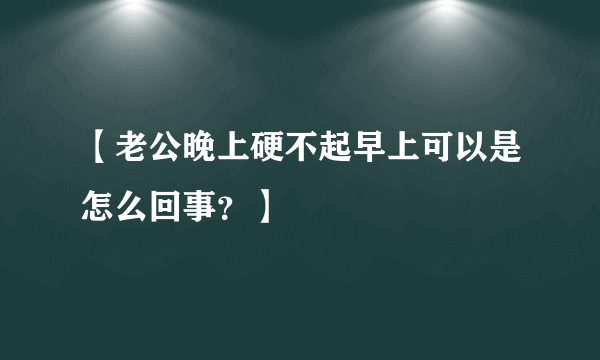 【老公晚上硬不起早上可以是怎么回事？】