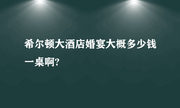 希尔顿大酒店婚宴大概多少钱一桌啊?