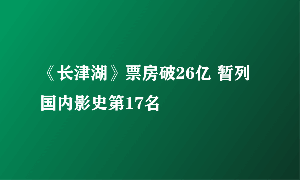 《长津湖》票房破26亿 暂列国内影史第17名