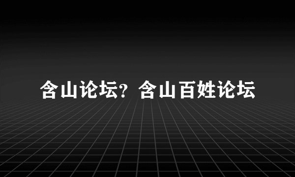 含山论坛？含山百姓论坛