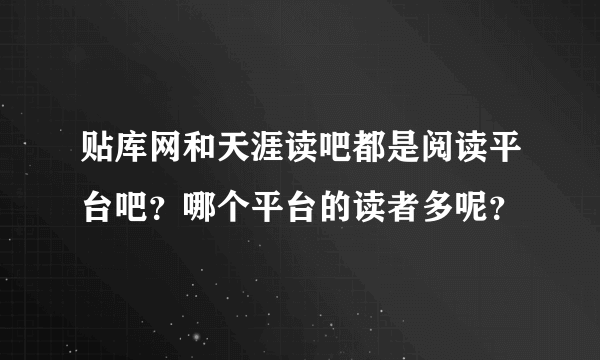 贴库网和天涯读吧都是阅读平台吧？哪个平台的读者多呢？