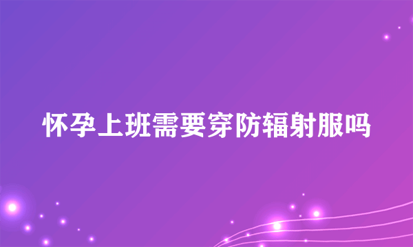 怀孕上班需要穿防辐射服吗