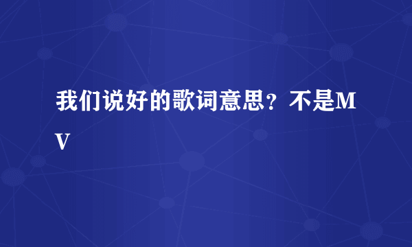 我们说好的歌词意思？不是MV