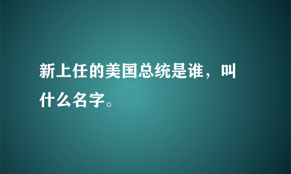 新上任的美国总统是谁，叫 什么名字。