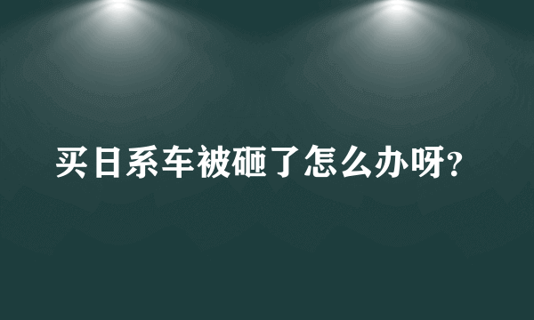 买日系车被砸了怎么办呀？