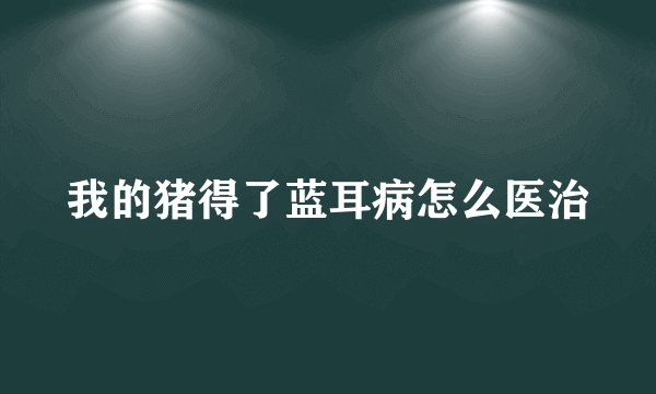 我的猪得了蓝耳病怎么医治