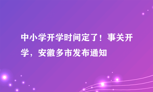 中小学开学时间定了！事关开学，安徽多市发布通知