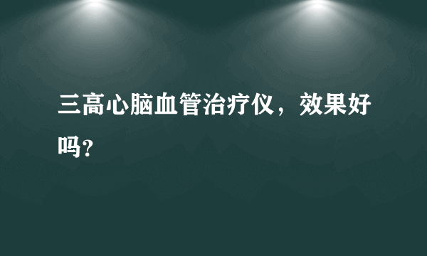 三高心脑血管治疗仪，效果好吗？