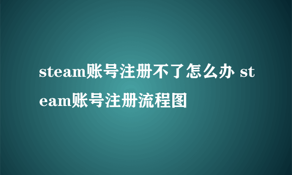 steam账号注册不了怎么办 steam账号注册流程图