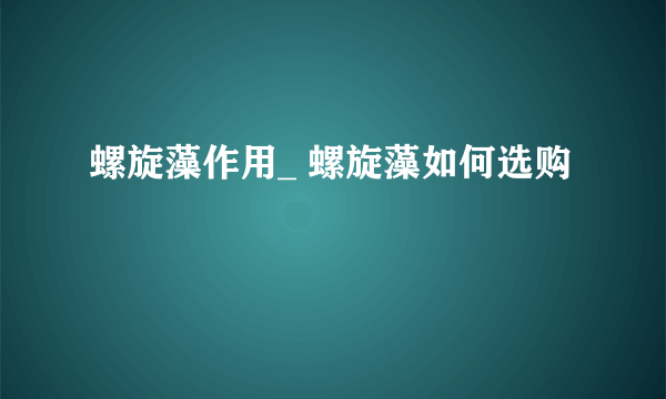 螺旋藻作用_ 螺旋藻如何选购