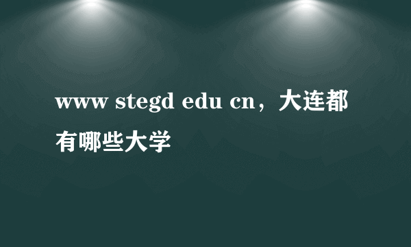 www stegd edu cn，大连都有哪些大学