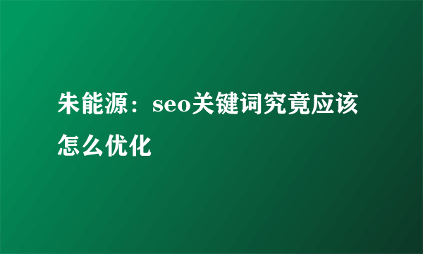 朱能源：seo关键词究竟应该怎么优化