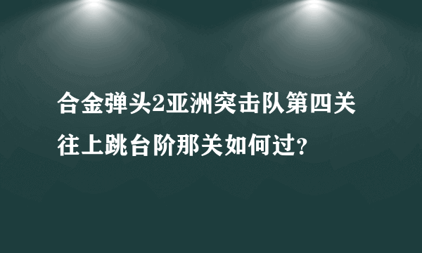 合金弹头2亚洲突击队第四关往上跳台阶那关如何过？