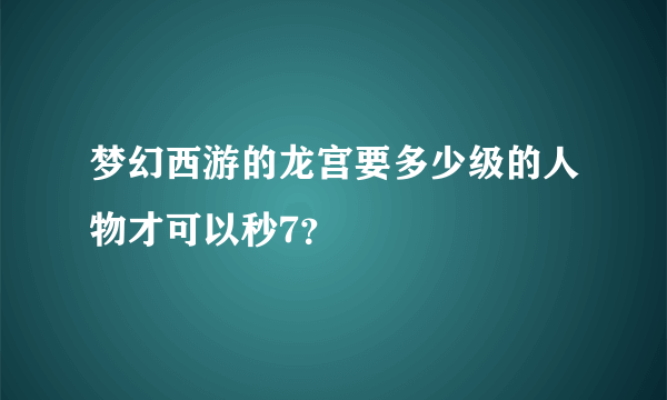 梦幻西游的龙宫要多少级的人物才可以秒7？