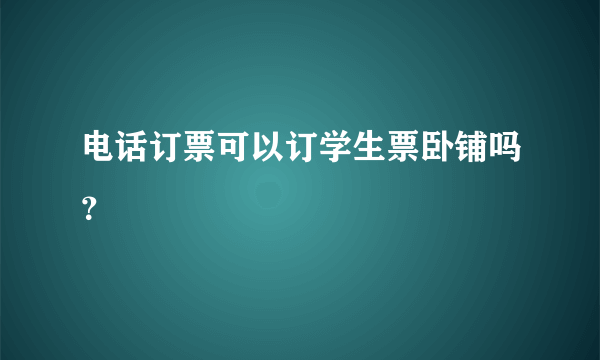 电话订票可以订学生票卧铺吗？