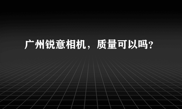 广州锐意相机，质量可以吗？