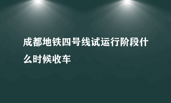 成都地铁四号线试运行阶段什么时候收车