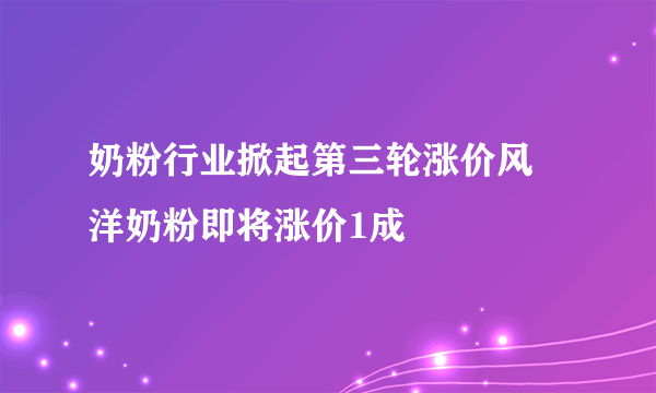 奶粉行业掀起第三轮涨价风 洋奶粉即将涨价1成