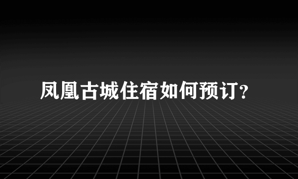 凤凰古城住宿如何预订？