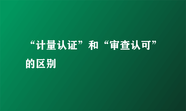 “计量认证”和“审查认可”的区别