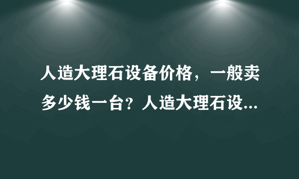 人造大理石设备价格，一般卖多少钱一台？人造大理石设备详细技术参数介绍？人造大理石设备厂家推荐一些？