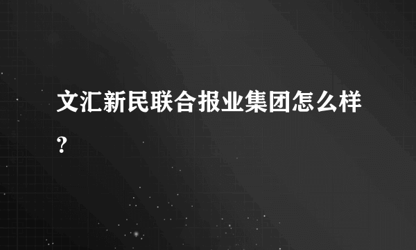 文汇新民联合报业集团怎么样？