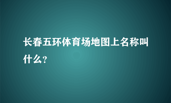 长春五环体育场地图上名称叫什么？