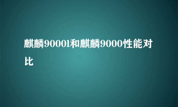 麒麟9000l和麒麟9000性能对比