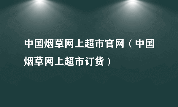 中国烟草网上超市官网（中国烟草网上超市订货）