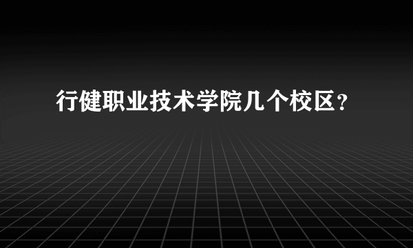 行健职业技术学院几个校区？