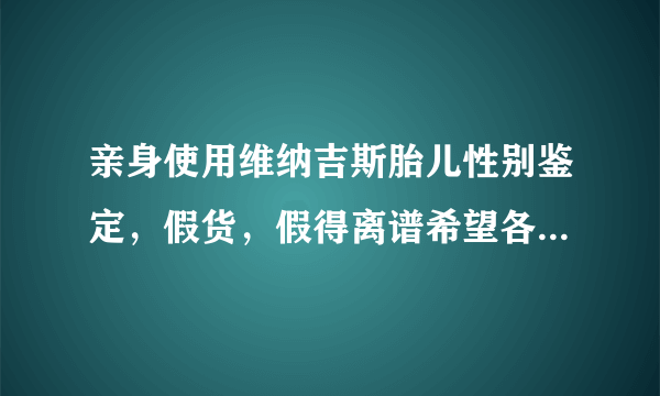 亲身使用维纳吉斯胎儿性别鉴定，假货，假得离谱希望各位兄弟姐妹不要再上当了