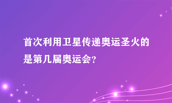 首次利用卫星传递奥运圣火的是第几届奥运会？